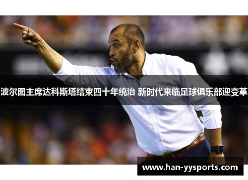 波尔图主席达科斯塔结束四十年统治 新时代来临足球俱乐部迎变革