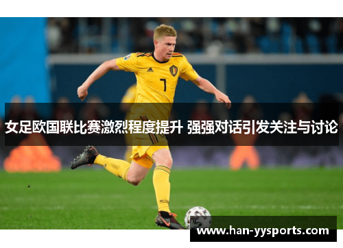 女足欧国联比赛激烈程度提升 强强对话引发关注与讨论